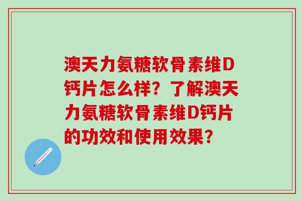 澳天力氨糖软骨素维D钙片怎么样?了解澳天力氨糖软骨素维D钙片的功效和使用效果?-第1张图片-氨糖科普网 澳天力氨糖软骨素维D钙片怎么样?了解澳天力氨糖软骨素维D钙片的功效和使用效果?-第1张图片-氨糖科普网
