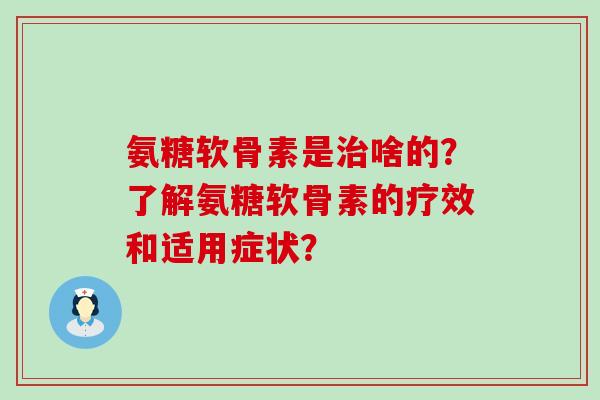 氨糖软骨素是治啥的?了解氨糖软骨素的疗效和适用症状?-第1张图片-氨糖科普网 氨糖软骨素是治啥的?了解氨糖软骨素的疗效和适用症状?-第1张图片-氨糖科普网