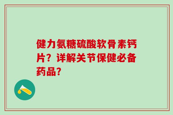 健力氨糖硫酸软骨素钙片?详解关节保健必备药品?-第1张图片-氨糖科普网 健力氨糖硫酸软骨素钙片?详解关节保健必备药品?-第1张图片-氨糖科普网
