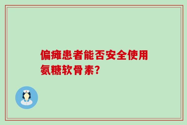 偏瘫患者能否安全使用氨糖软骨素?-第1张图片-氨糖科普网 偏瘫患者能否安全使用氨糖软骨素?-第1张图片-氨糖科普网