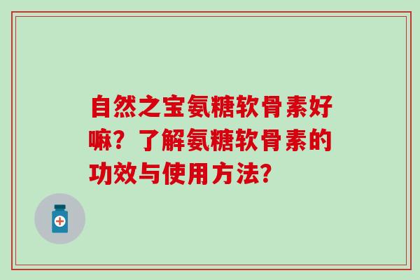 自然之宝氨糖软骨素好嘛?了解氨糖软骨素的功效与使用方法?-第1张图片-氨糖科普网 自然之宝氨糖软骨素好嘛?了解氨糖软骨素的功效与使用方法?-第1张图片-氨糖科普网