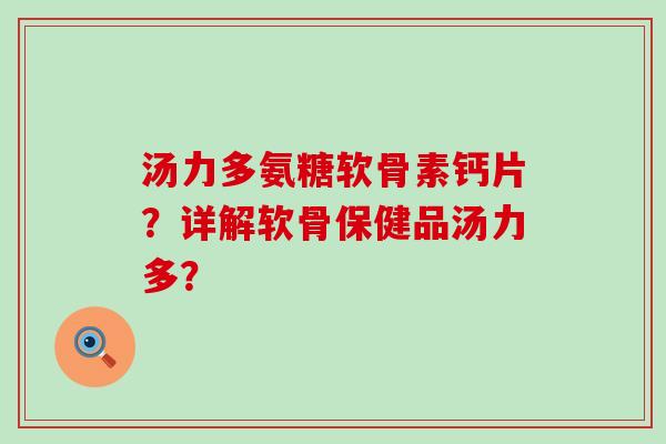 汤力多氨糖软骨素钙片?详解软骨保健品汤力多?-第1张图片-氨糖科普网 汤力多氨糖软骨素钙片?详解软骨保健品汤力多?-第1张图片-氨糖科普网