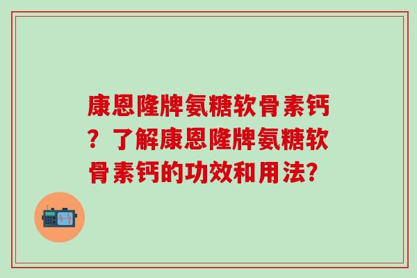 康恩隆牌氨糖软骨素钙?了解康恩隆牌氨糖软骨素钙的功效和用法?-第1张图片-氨糖科普网 康恩隆牌氨糖软骨素钙?了解康恩隆牌氨糖软骨素钙的功效和用法?-第1张图片-氨糖科普网