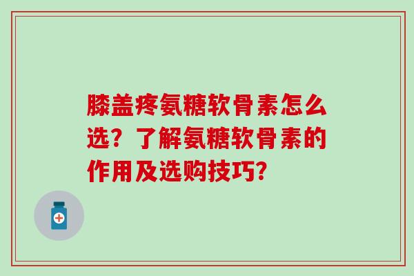 膝盖疼氨糖软骨素怎么选?了解氨糖软骨素的作用及选购技巧?-第1张图片-氨糖科普网 膝盖疼氨糖软骨素怎么选?了解氨糖软骨素的作用及选购技巧?-第1张图片-氨糖科普网