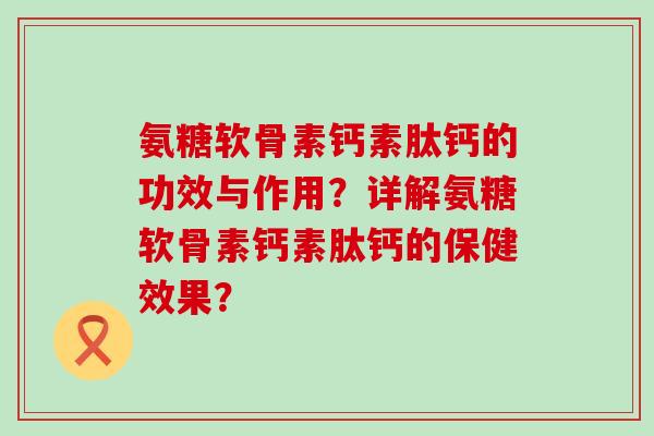 氨糖软骨素钙素肽钙的功效与作用?详解氨糖软骨素钙素肽钙的保健效果?-第1张图片-氨糖科普网 氨糖软骨素钙素肽钙的功效与作用?详解氨糖软骨素钙素肽钙的保健效果?-第1张图片-氨糖科普网