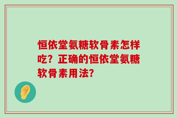 恒依堂氨糖软骨素怎样吃?正确的恒依堂氨糖软骨素用法?-第1张图片-氨糖科普网 恒依堂氨糖软骨素怎样吃?正确的恒依堂氨糖软骨素用法?-第1张图片-氨糖科普网