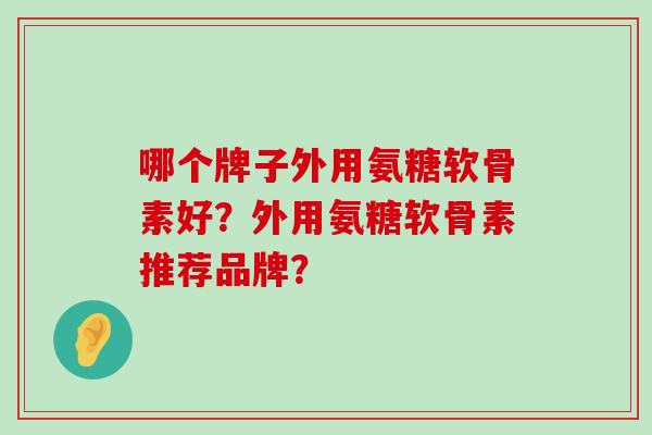 哪个牌子外用氨糖软骨素好？外用氨糖软骨素推荐品牌？-第1张图片-氨糖科普网