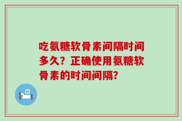 吃氨糖软骨素间隔时间多久?正确使用氨糖软骨素的时间间隔?-第1张图片-氨糖科普网 吃氨糖软骨素间隔时间多久?正确使用氨糖软骨素的时间间隔?-第1张图片-氨糖科普网