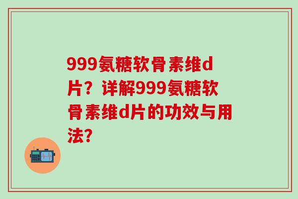 999氨糖软骨素维d片?详解999氨糖软骨素维d片的功效与用法?-第1张图片-氨糖科普网 999氨糖软骨素维d片?详解999氨糖软骨素维d片的功效与用法?-第1张图片-氨糖科普网