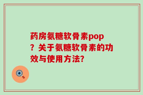 药房氨糖软骨素pop？关于氨糖软骨素的功效与使用方法？-第1张图片-氨糖科普网