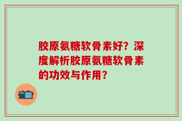 胶原氨糖软骨素好？深度解析胶原氨糖软骨素的功效与作用？-第1张图片-氨糖科普网