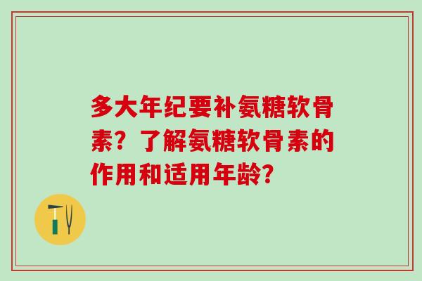 多大年纪要补氨糖软骨素？了解氨糖软骨素的作用和适用年龄？-第1张图片-氨糖科普网