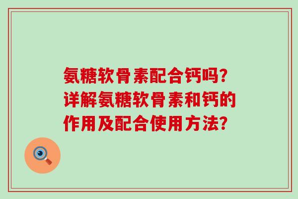 氨糖软骨素配合钙吗？详解氨糖软骨素和钙的作用及配合使用方法？-第1张图片-氨糖科普网