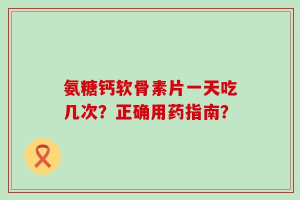 氨糖钙软骨素片一天吃几次?正确用药指南?-第1张图片-氨糖科普网 氨糖钙软骨素片一天吃几次?正确用药指南?-第1张图片-氨糖科普网