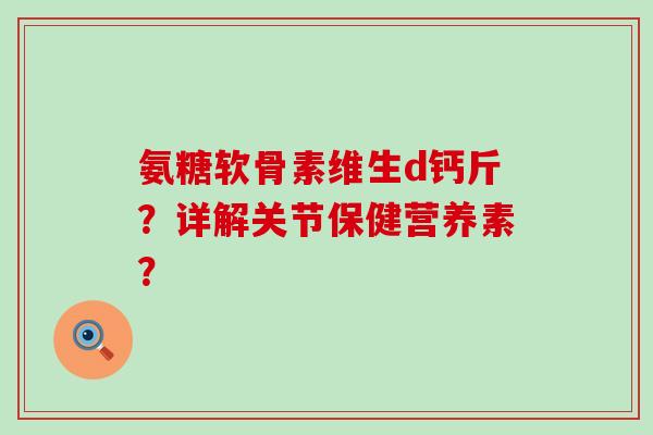 氨糖软骨素维生d钙斤?详解关节保健营养素?-第1张图片-氨糖科普网 氨糖软骨素维生d钙斤?详解关节保健营养素?-第1张图片-氨糖科普网