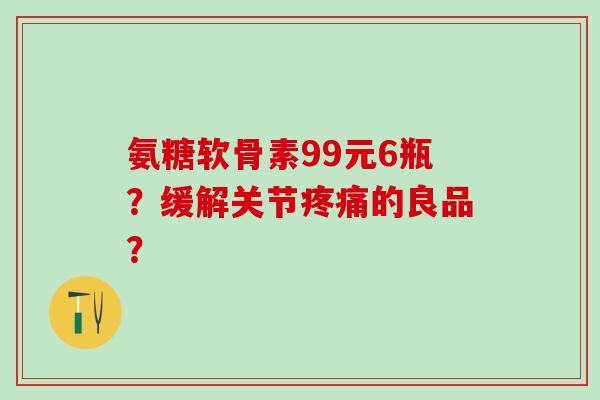 氨糖软骨素99元6瓶?缓解关节疼痛的良品?-第1张图片-氨糖科普网 氨糖软骨素99元6瓶?缓解关节疼痛的良品?-第1张图片-氨糖科普网