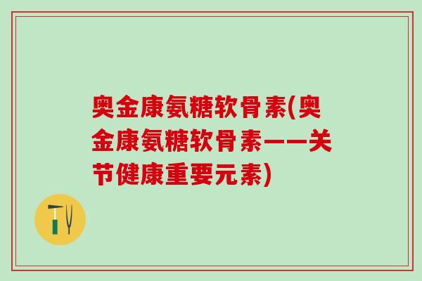 奥金康氨糖软骨素(奥金康氨糖软骨素——关节健康重要元素)-第1张图片-氨糖科普网 奥金康氨糖软骨素(奥金康氨糖软骨素——关节健康重要元素)-第1张图片-氨糖科普网