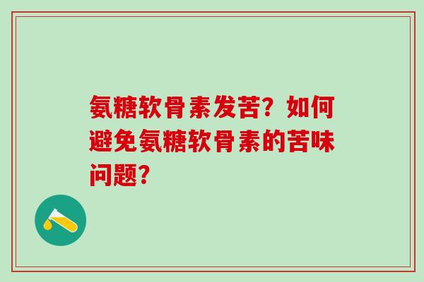 氨糖软骨素发苦?如何避免氨糖软骨素的苦味问题?-第1张图片-氨糖科普网 氨糖软骨素发苦?如何避免氨糖软骨素的苦味问题?-第1张图片-氨糖科普网