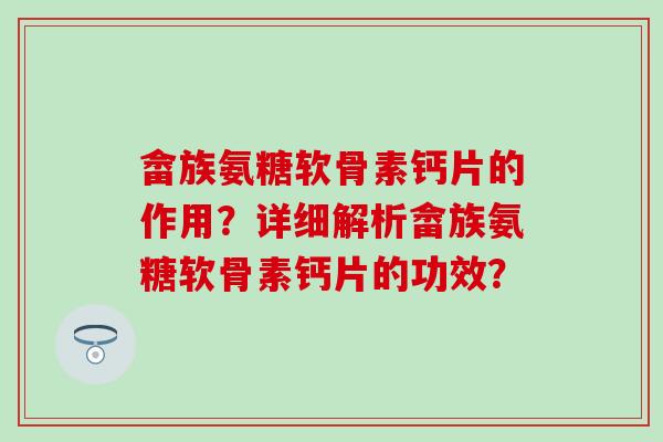 畲族氨糖软骨素钙片的作用?详细解析畲族氨糖软骨素钙片的功效?-第1张图片-氨糖科普网 畲族氨糖软骨素钙片的作用?详细解析畲族氨糖软骨素钙片的功效?-第1张图片-氨糖科普网