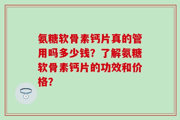 氨糖软骨素钙片真的管用吗多少钱？了解氨糖软骨素钙片的功效和价格？-第1张图片-氨糖科普网