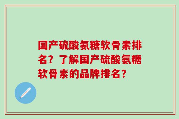 国产硫酸氨糖软骨素排名?了解国产硫酸氨糖软骨素的品牌排名?-第1张图片-氨糖科普网 国产硫酸氨糖软骨素排名?了解国产硫酸氨糖软骨素的品牌排名?-第1张图片-氨糖科普网