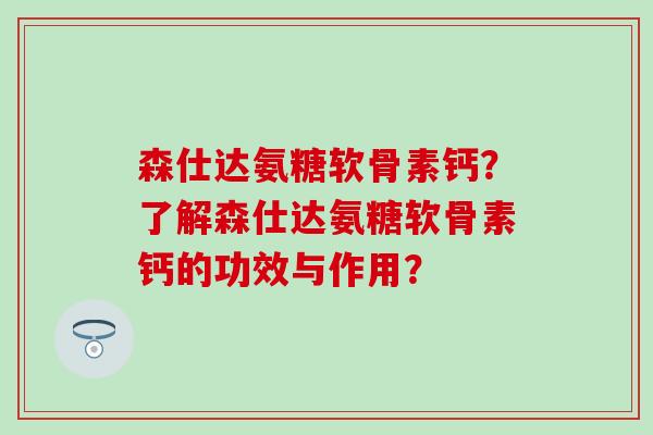 森仕达氨糖软骨素钙?了解森仕达氨糖软骨素钙的功效与作用?-第1张图片-氨糖科普网 森仕达氨糖软骨素钙?了解森仕达氨糖软骨素钙的功效与作用?-第1张图片-氨糖科普网