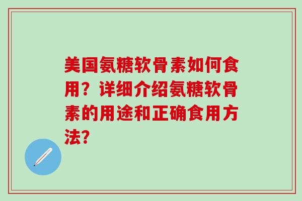 美国氨糖软骨素如何食用？详细介绍氨糖软骨素的用途和正确食用方法？-第1张图片-氨糖科普网