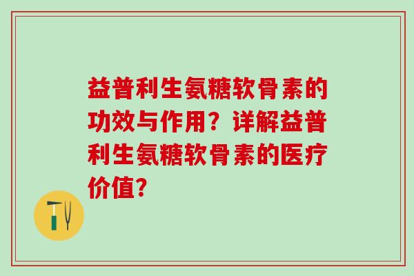 益普利生氨糖软骨素的功效与作用?详解益普利生氨糖软骨素的医疗价值?-第1张图片-氨糖科普网 益普利生氨糖软骨素的功效与作用?详解益普利生氨糖软骨素的医疗价值?-第1张图片-氨糖科普网