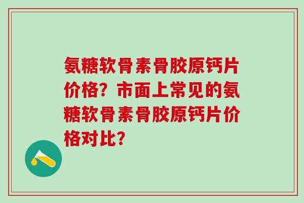 氨糖软骨素骨胶原钙片价格?市面上常见的氨糖软骨素骨胶原钙片价格对比?-第1张图片-氨糖科普网 氨糖软骨素骨胶原钙片价格?市面上常见的氨糖软骨素骨胶原钙片价格对比?-第1张图片-氨糖科普网