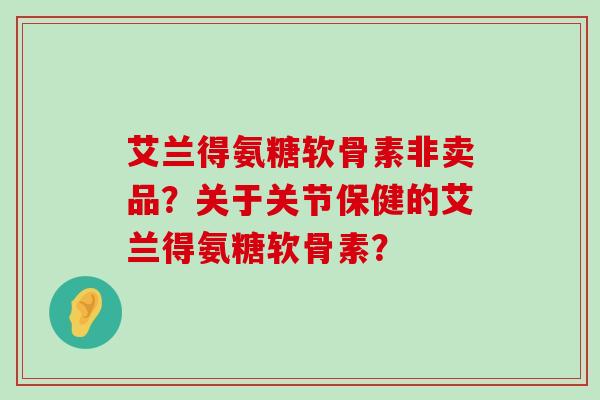 艾兰得氨糖软骨素非卖品?关于关节保健的艾兰得氨糖软骨素?-第1张图片-氨糖科普网 艾兰得氨糖软骨素非卖品?关于关节保健的艾兰得氨糖软骨素?-第1张图片-氨糖科普网