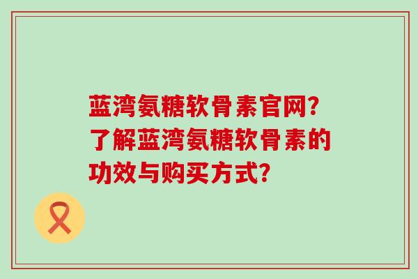 蓝湾氨糖软骨素官网？了解蓝湾氨糖软骨素的功效与购买方式？-第1张图片-氨糖科普网
