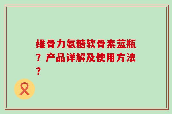 维骨力氨糖软骨素蓝瓶?产品详解及使用方法?-第1张图片-氨糖科普网 维骨力氨糖软骨素蓝瓶?产品详解及使用方法?-第1张图片-氨糖科普网