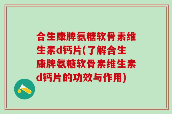 合生康牌氨糖软骨素维生素d钙片(了解合生康牌氨糖软骨素维生素d钙片的功效与作用)-第1张图片-氨糖科普网 合生康牌氨糖软骨素维生素d钙片(了解合生康牌氨糖软骨素维生素d钙片的功效与作用)-第1张图片-氨糖科普网