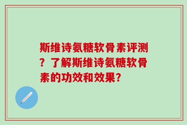 斯维诗氨糖软骨素评测？了解斯维诗氨糖软骨素的功效和效果？-第1张图片-氨糖科普网