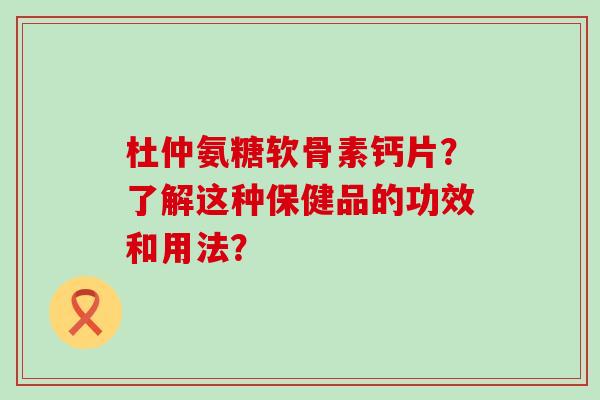杜仲氨糖软骨素钙片?了解这种保健品的功效和用法?-第1张图片-氨糖科普网 杜仲氨糖软骨素钙片?了解这种保健品的功效和用法?-第1张图片-氨糖科普网