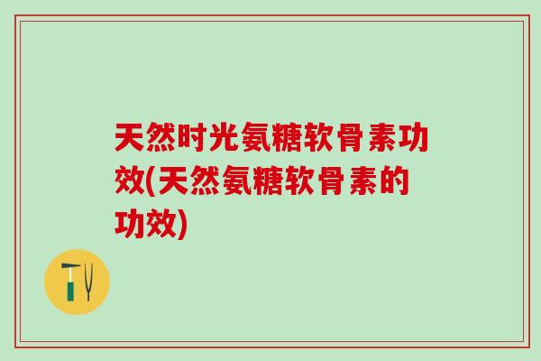 天然时光氨糖软骨素功效(天然氨糖软骨素的功效)-第1张图片-氨糖科普网 天然时光氨糖软骨素功效(天然氨糖软骨素的功效)-第1张图片-氨糖科普网
