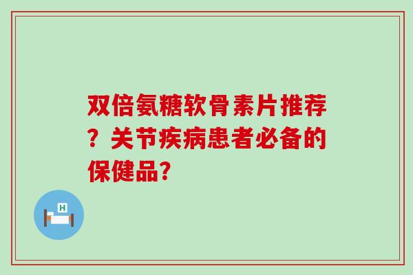 双倍氨糖软骨素片推荐?关节疾病患者必备的保健品?-第1张图片-氨糖科普网 双倍氨糖软骨素片推荐?关节疾病患者必备的保健品?-第1张图片-氨糖科普网