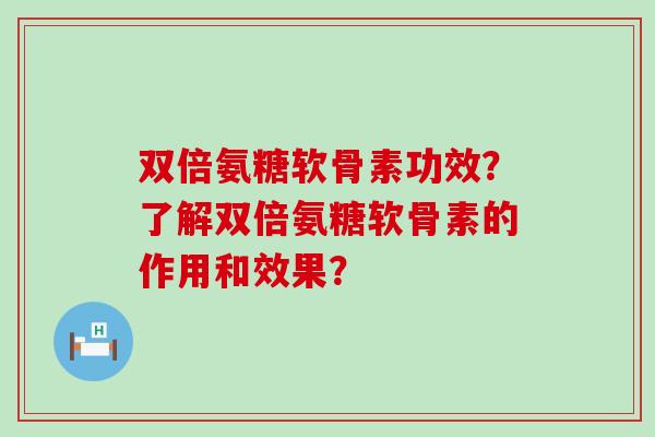 双倍氨糖软骨素功效?了解双倍氨糖软骨素的作用和效果?-第1张图片-氨糖科普网 双倍氨糖软骨素功效?了解双倍氨糖软骨素的作用和效果?-第1张图片-氨糖科普网