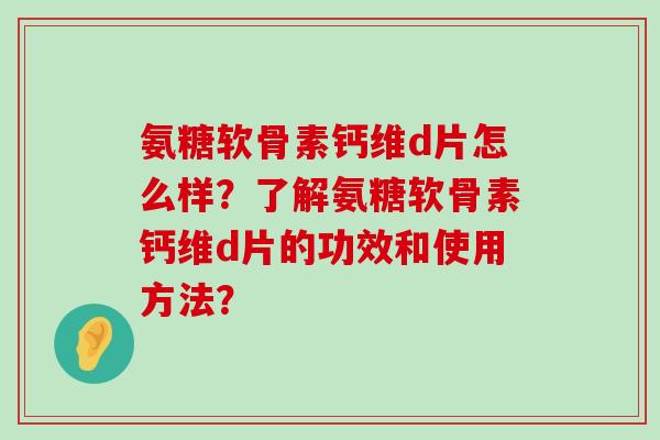 氨糖软骨素钙维d片怎么样?了解氨糖软骨素钙维d片的功效和使用方法?-第1张图片-氨糖科普网 氨糖软骨素钙维d片怎么样?了解氨糖软骨素钙维d片的功效和使用方法?-第1张图片-氨糖科普网