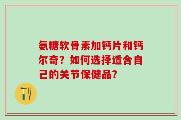 氨糖软骨素加钙片和钙尔奇?如何选择适合自己的关节保健品?-第1张图片-氨糖科普网 氨糖软骨素加钙片和钙尔奇?如何选择适合自己的关节保健品?-第1张图片-氨糖科普网