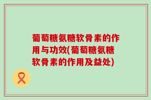 葡萄糖氨糖软骨素的作用与功效(葡萄糖氨糖软骨素的作用及益处)-第1张图片-氨糖科普网 葡萄糖氨糖软骨素的作用与功效(葡萄糖氨糖软骨素的作用及益处)-第1张图片-氨糖科普网