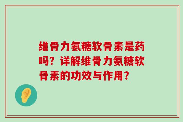 维骨力氨糖软骨素是药吗?详解维骨力氨糖软骨素的功效与作用?-第1张图片-氨糖科普网 维骨力氨糖软骨素是药吗?详解维骨力氨糖软骨素的功效与作用?-第1张图片-氨糖科普网