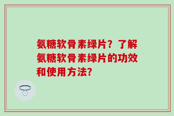 氨糖软骨素绿片?了解氨糖软骨素绿片的功效和使用方法?-第1张图片-氨糖科普网 氨糖软骨素绿片?了解氨糖软骨素绿片的功效和使用方法?-第1张图片-氨糖科普网