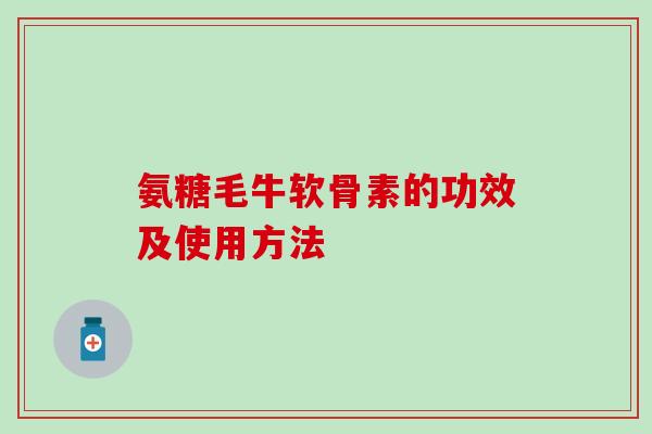 氨糖毛牛软骨素的功效及使用方法-第1张图片-氨糖科普网 氨糖毛牛软骨素的功效及使用方法-第1张图片-氨糖科普网