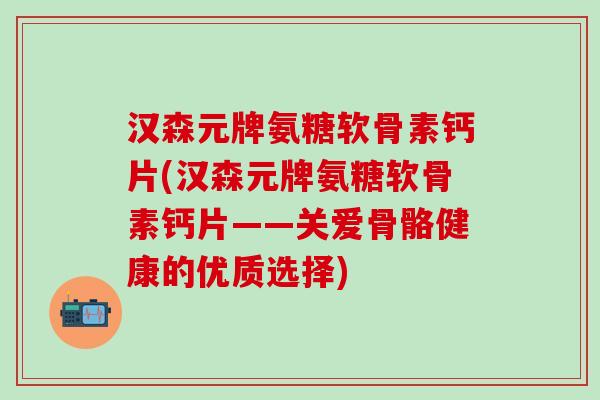 汉森元牌氨糖软骨素钙片(汉森元牌氨糖软骨素钙片——关爱骨骼健康的优质选择)-第1张图片-氨糖科普网 汉森元牌氨糖软骨素钙片(汉森元牌氨糖软骨素钙片——关爱骨骼健康的优质选择)-第1张图片-氨糖科普网