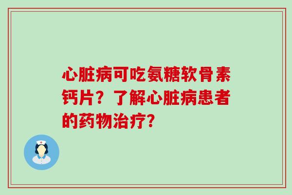 心脏病可吃氨糖软骨素钙片？了解心脏病患者的药物治疗？-第1张图片-氨糖科普网