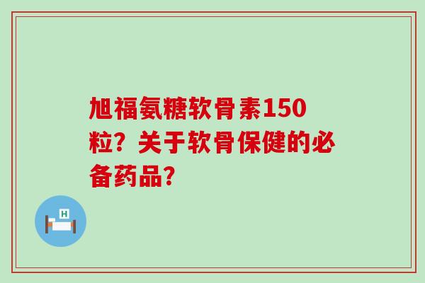 旭福氨糖软骨素150粒?关于软骨保健的必备药品?-第1张图片-氨糖科普网 旭福氨糖软骨素150粒?关于软骨保健的必备药品?-第1张图片-氨糖科普网