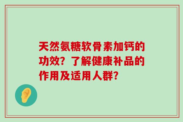 天然氨糖软骨素加钙的功效？了解健康补品的作用及适用人群？-第1张图片-氨糖科普网