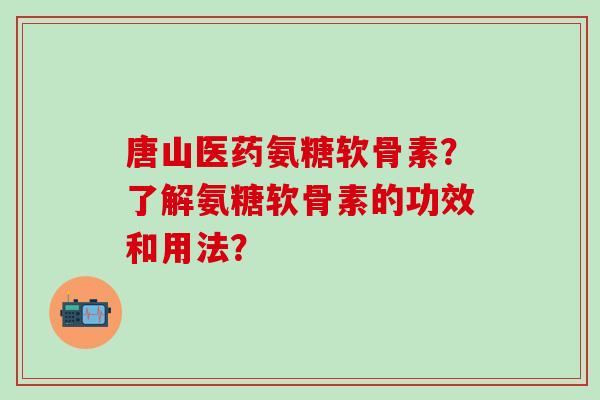 唐山医药氨糖软骨素?了解氨糖软骨素的功效和用法?-第1张图片-氨糖科普网 唐山医药氨糖软骨素?了解氨糖软骨素的功效和用法?-第1张图片-氨糖科普网