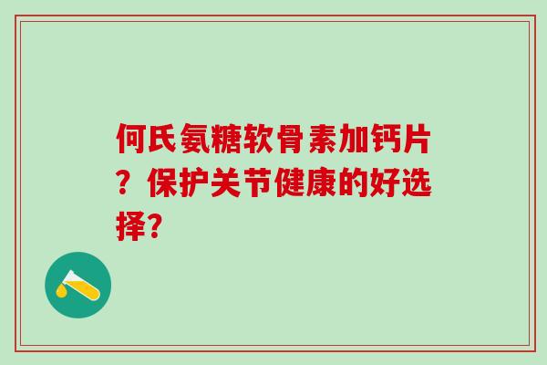 何氏氨糖软骨素加钙片?保护关节健康的好选择?-第1张图片-氨糖科普网 何氏氨糖软骨素加钙片?保护关节健康的好选择?-第1张图片-氨糖科普网